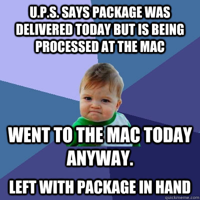 u.p.s. says package was delivered today but is being processed at the mac went to the mac today anyway.  left with package in hand  Success Kid