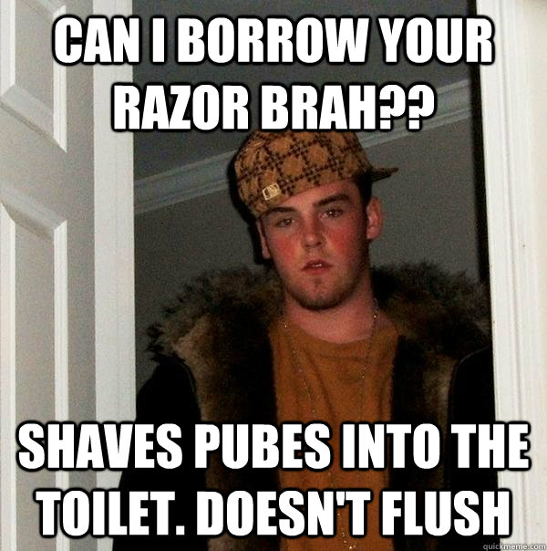 can i borrow your razor brah?? shaves pubes into the toilet. doesn't flush  Scumbag Steve