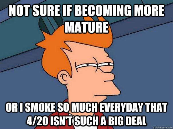 Not sure if becoming more mature Or I smoke so much everyday that 4/20 isn't such a big deal - Not sure if becoming more mature Or I smoke so much everyday that 4/20 isn't such a big deal  Futurama Fry