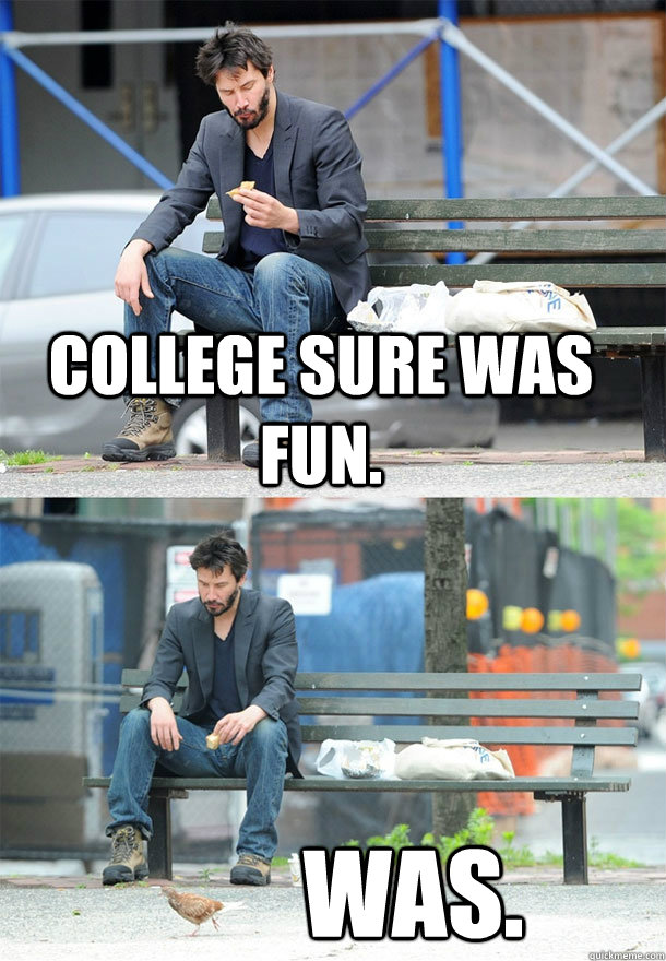 College sure was fun. was. - College sure was fun. was.  Sad Keanu