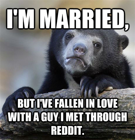 I'M MARRIED,  BUT I'VE FALLEN IN LOVE WITH A GUY I MET THROUGH REDDIT.  Confession Bear