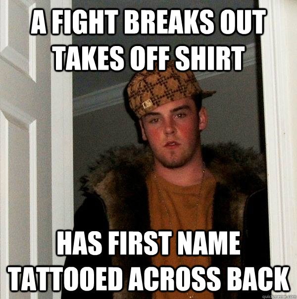 A fight breaks out takes off shirt Has first name tattooed across back - A fight breaks out takes off shirt Has first name tattooed across back  Scumbag Steve