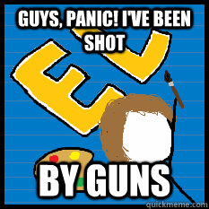 Guys, Panic! I'VE BEEN SHOT BY GUNS  