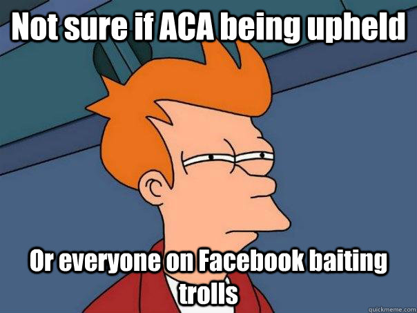 Not sure if ACA being upheld Or everyone on Facebook baiting trolls  Futurama Fry