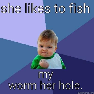 SHE LIKES TO FISH  MY WORM HER HOLE Success Kid