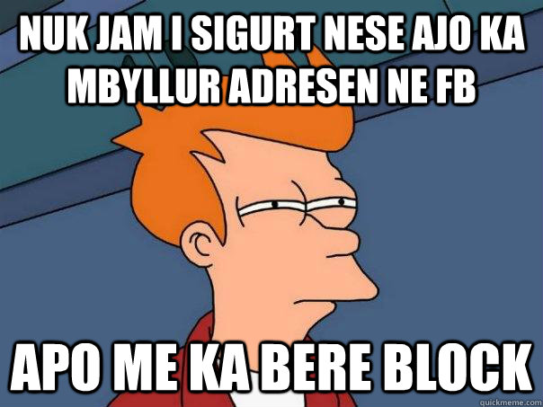 nuk jam i sigurt nese ajo ka mbyllur ADRESEN NE FB APO ME KA BERE BLOCK  Futurama Fry