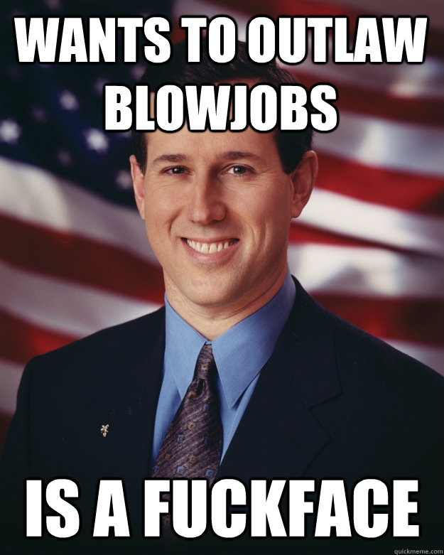 Wants to outlaw blowjobs is a fuckface  Rick Santorum