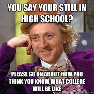 you say your still in high school? please go on about how you think you know what college will be like   Creepy Wonka