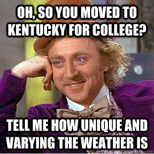 Oh, so you moved to kentucky for college? Tell me how unique and varying the weather is - Oh, so you moved to kentucky for college? Tell me how unique and varying the weather is  Condescending Wonka