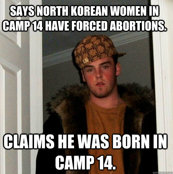 Says north korean women in camp 14 have forced abortions. Claims he was born in camp 14. - Says north korean women in camp 14 have forced abortions. Claims he was born in camp 14.  Scumbag Steve