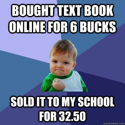 Bought text book online for 6 bucks  sold it to my school for 32.50   Success Kid