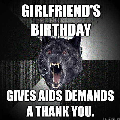 girlfriend's birthday Gives aids demands a thank you.  Insanity Wolf