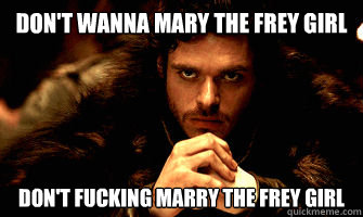 Don't wanna mary the frey girl don't fucking marry the frey girl  Robb Stark