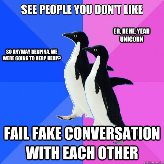 see people you don't like fail fake conversation with each other So anyway derpina, we were going to herp derp? er, hehe, yeah   unicorn  Socially Awkward Couple