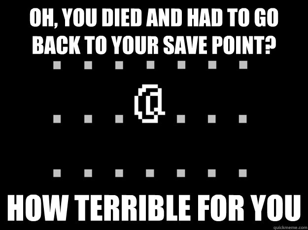 oh, you died and had to go back to your save point? how terrible for you  nethack death