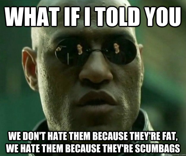 What if i told you we don't hate them because they're fat, we hate them because they're scumbags - What if i told you we don't hate them because they're fat, we hate them because they're scumbags  Hi- Res Matrix Morpheus