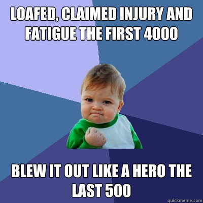 Loafed, claimed injury and fatigue the first 4000 Blew it out like a hero the last 500 - Loafed, claimed injury and fatigue the first 4000 Blew it out like a hero the last 500  Success Kid