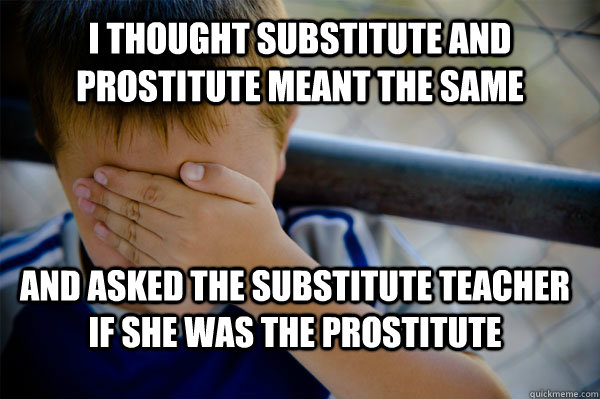 i thought substitute and prostitute meant the same and asked the substitute teacher if she was the prostitute  Confession kid