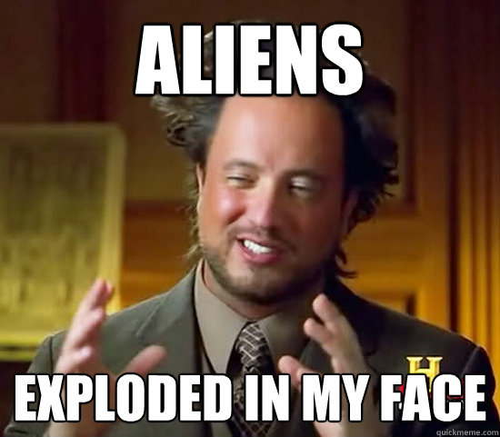 Aliens exploded in my face - Aliens exploded in my face  Ancient Aliens