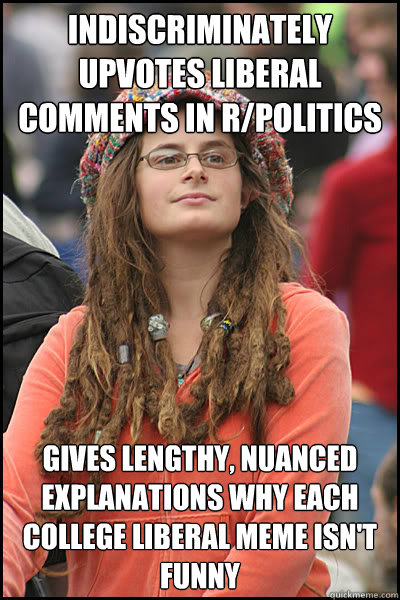 Indiscriminately upvotes liberal comments in r/politics Gives lengthy, nuanced explanations why each college liberal meme isn't funny  College Liberal