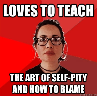 loves to teach the art of self-pity and how to blame - loves to teach the art of self-pity and how to blame  Liberal Douche Garofalo