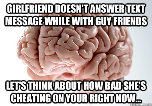 Girlfriend doesn't answer text message while with guy friends Let's think about how bad she's cheating on your right now...  Scumbag Brain