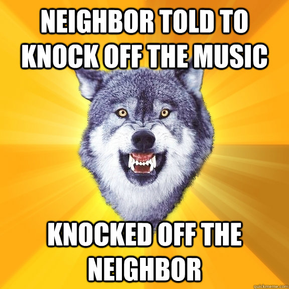 neighbor told to knock off the music knocked off the neighbor  Courage Wolf