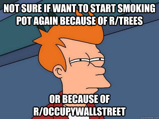 Not Sure if want to start smoking pot again because of r/trees or because of r/occupywallstreet - Not Sure if want to start smoking pot again because of r/trees or because of r/occupywallstreet  Futurama Fry