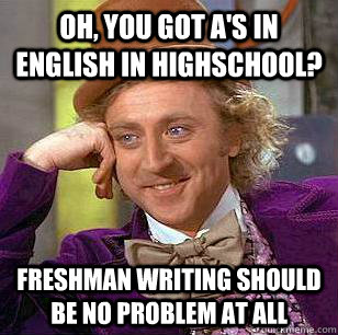 Oh, you got a's in english in highschool? Freshman writing should be no problem at all  Condescending Wonka