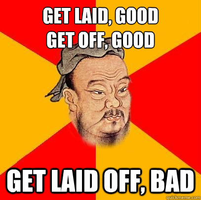 get laid, good
get off, Good get laid off, bad  Confucius says