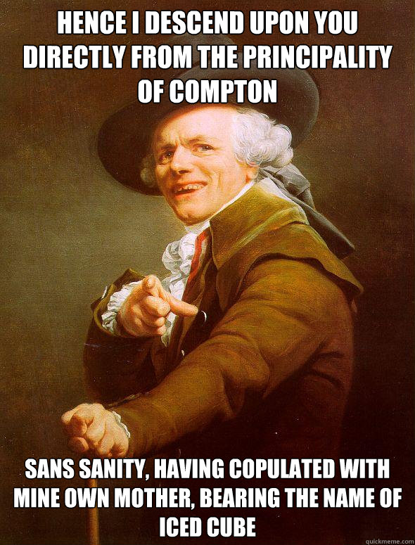 Hence I descend upon you directly from the principality of Compton Sans sanity, having copulated with mine own mother, bearing the name of iced cube  - Hence I descend upon you directly from the principality of Compton Sans sanity, having copulated with mine own mother, bearing the name of iced cube   Joseph Ducreux