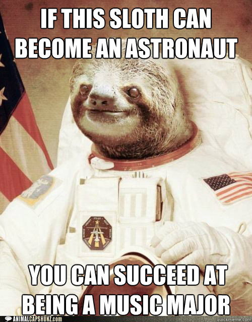 If this sloth can become an astronaut  You can succeed at being a music major  