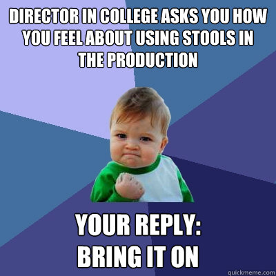 Director in college asks you how you feel about using stools in the production your reply: 
Bring it on  Success Kid