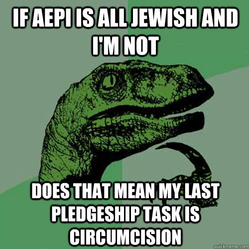 If AEPI is all Jewish and I'm not Does that mean my last pledgeship task is circumcision   Philosoraptor