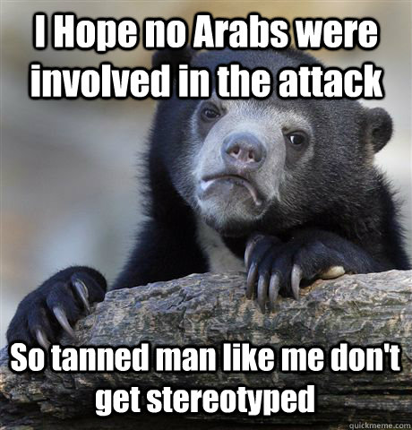 I Hope no Arabs were involved in the attack So tanned man like me don't get stereotyped   Confession Bear