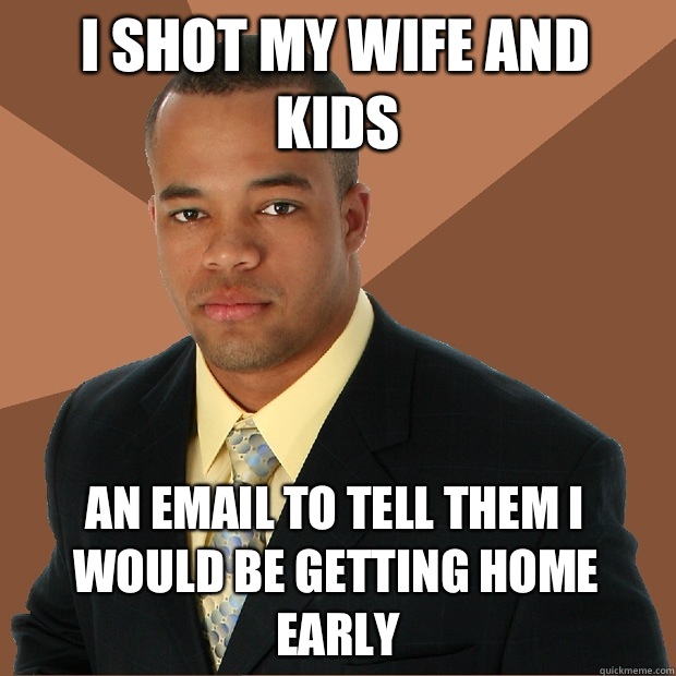 I shot my wife and kids An email to tell them I would be getting home early  Successful Black Man