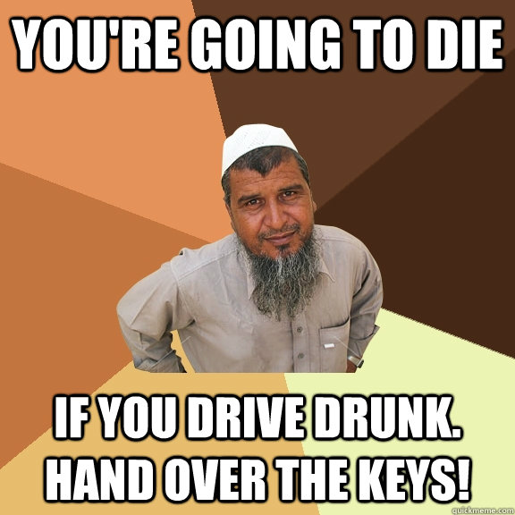 You're going to die if you drive drunk. hand over the keys!  Ordinary Muslim Man