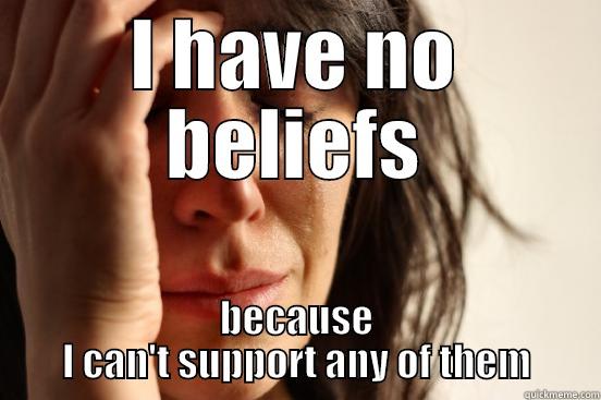 I HAVE NO BELIEFS BECAUSE I CAN'T SUPPORT ANY OF THEM First World Problems