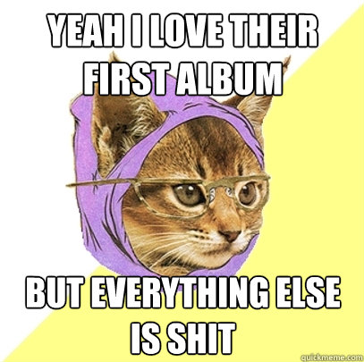 Yeah i love their first album but everything else is shit  Hipster Kitty