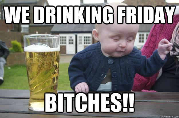 we drinking friday bitches!!  - we drinking friday bitches!!   drunk baby