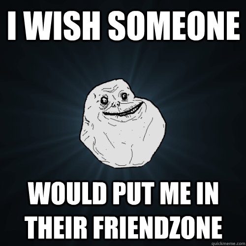 I wish someone would put me in their friendzone  Forever Alone