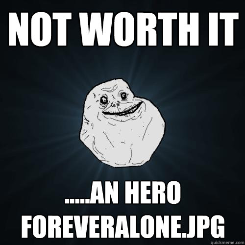 not worth it .....an hero foreveralone.jpg - not worth it .....an hero foreveralone.jpg  Forever Alone