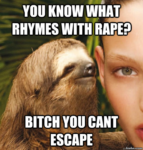 You know what rhymes with rape? bitch you cant escape   rape sloth