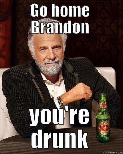 Go home you're drunk - GO HOME BRANDON YOU'RE DRUNK The Most Interesting Man In The World