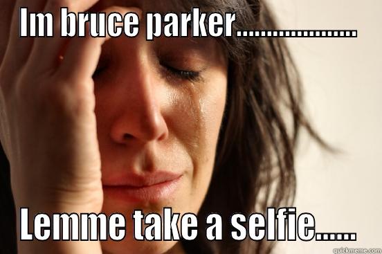 IM BRUCE PARKER……………….. LEMME TAKE A SELFIE…… First World Problems