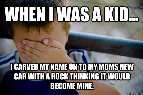 WHEN I WAS A KID... I carved my name on to my moms new car with a rock thinking it would become mine.  Confession kid