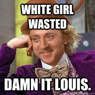 White Girl Wasted Damn it Louis.  Condescending Wonka