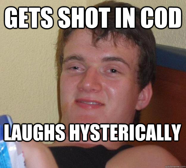 Gets shot in COD Laughs hysterically  10 Guy