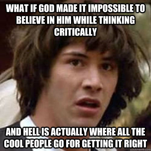 What if God made it impossible to believe in him while thinking critically and hell is actually where all the cool people go for getting it right - What if God made it impossible to believe in him while thinking critically and hell is actually where all the cool people go for getting it right  conspiracy keanu