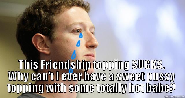 zucker bro -  THIS FRIENDSHIP TOPPING SUCKS. WHY CAN'T I EVER HAVE A SWEET PUSSY TOPPING WITH SOME TOTALLY HOT BABE? Misc